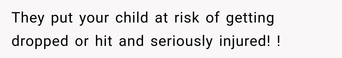They put your child at risk of getting dropped or hit and seriously injured! !