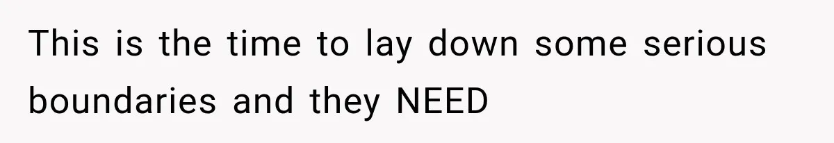This is the time to lay down some serious boundaries and they NEED