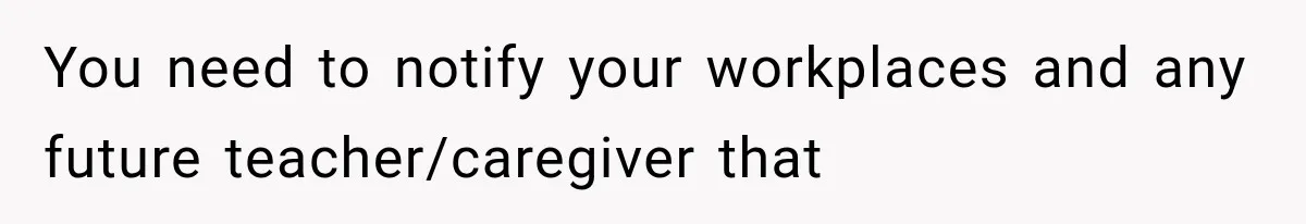 You need to notify your workplaces and any future teacher/caregiver that