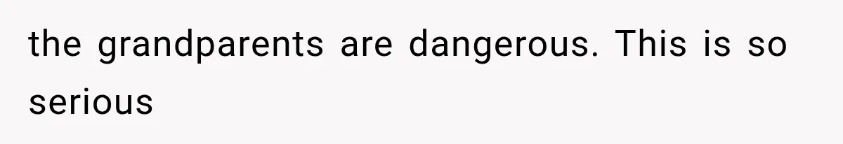 the grandparents are dangerous. This is so serious