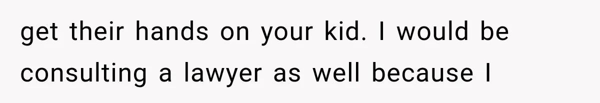 get their hands on your kid. I would be consulting a lawyer as well because I