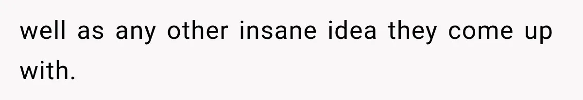 well as any other insane idea they come up with.