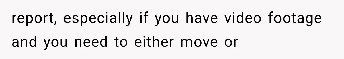 report, especially if you have video footage and you need to either move or