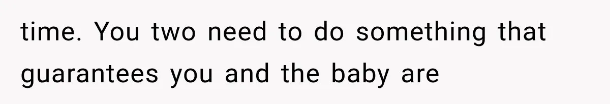 time. You two need to do something that guarantees you and the baby are