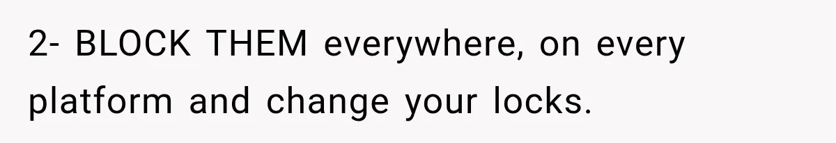 2- BLOCK THEM everywhere, on every platform and change your locks.