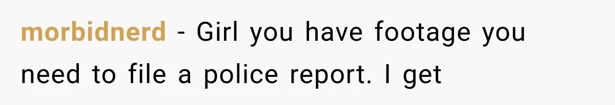morbidnerd − Girl you have footage you need to file a police report. I get