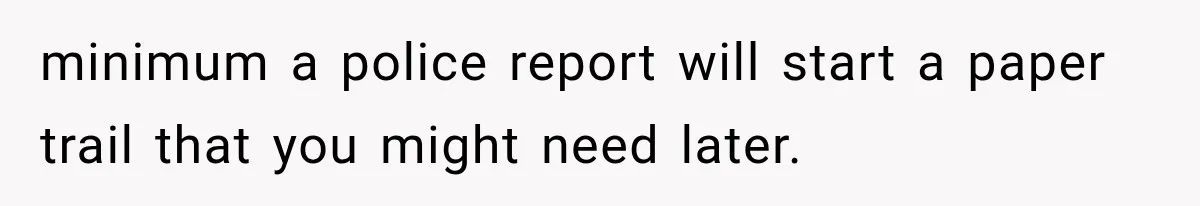 minimum a police report will start a paper trail that you might need later.