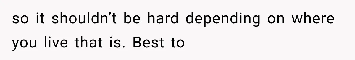 so it shouldn’t be hard depending on where you live that is. Best to