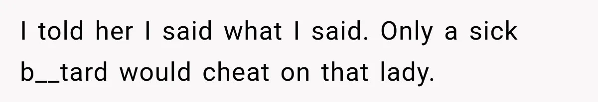 I told her I said what I said. Only a sick b__tard would cheat on that lady.
