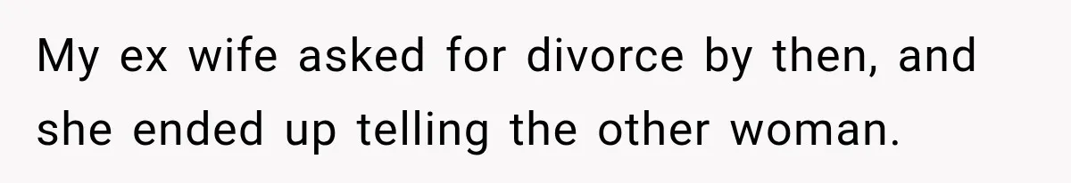 My ex wife asked for divorce by then, and she ended up telling the other woman.