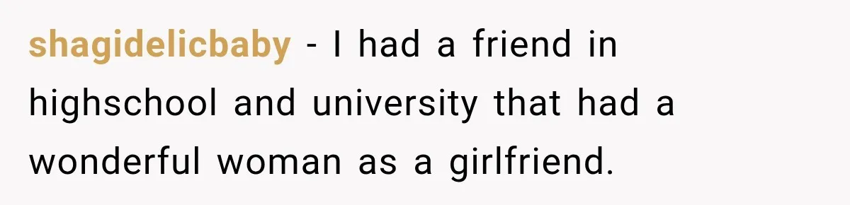 shagidelicbaby − I had a friend in highschool and university that had a wonderful woman as a girlfriend.
