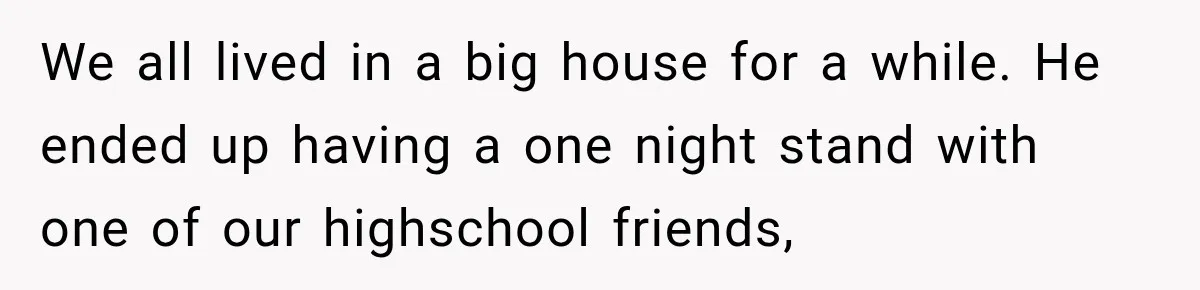 We all lived in a big house for a while. He ended up having a one night stand with one of our highschool friends,