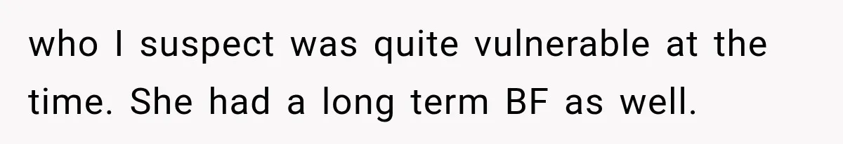 who I suspect was quite vulnerable at the time. She had a long term BF as well.