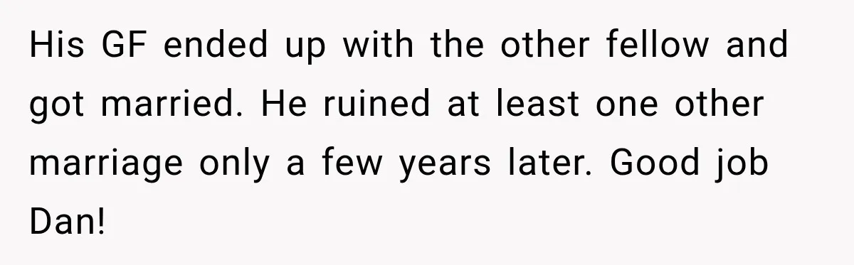 His GF ended up with the other fellow and got married. He ruined at least one other marriage only a few years later. Good job Dan!