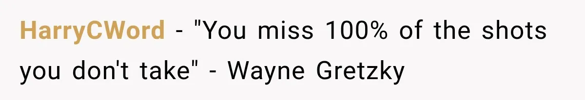 HarryCWord − "You miss 100% of the shots you don't take" - Wayne Gretzky