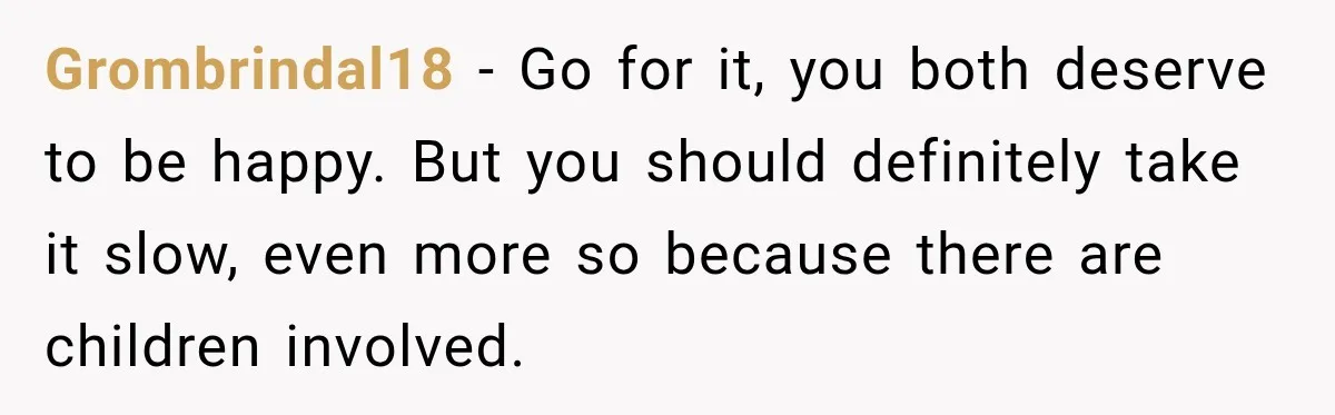 Grombrindal18 − Go for it, you both deserve to be happy. But you should definitely take it slow, even more so because there are children involved.