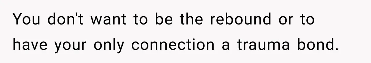 You don't want to be the rebound or to have your only connection a trauma bond.