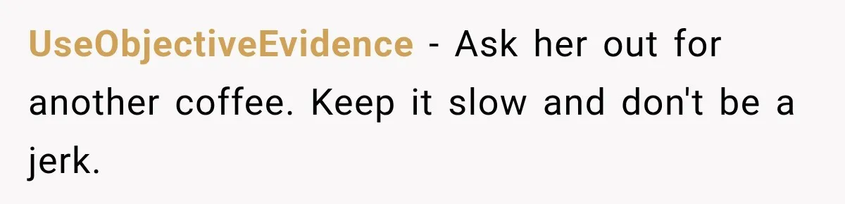 UseObjectiveEvidence − Ask her out for another coffee. Keep it slow and don't be a jerk.