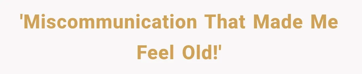 'Miscommunication that made me feel old!'