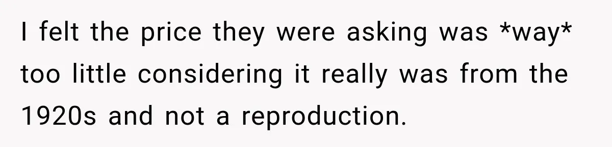 I felt the price they were asking was *way* too little considering it really was from the 1920s and not a reproduction.