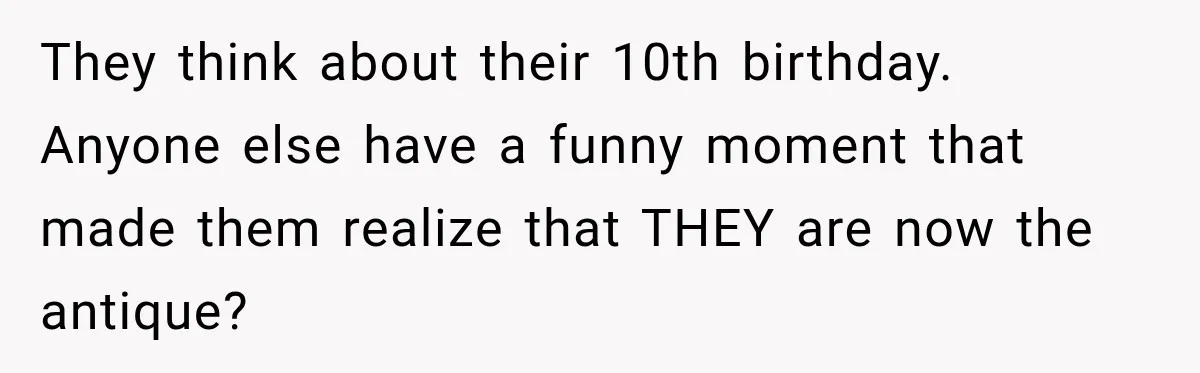They think about their 10th birthday. Anyone else have a funny moment that made them realize that THEY are now the antique?