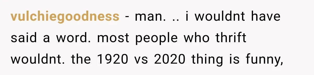 vulchiegoodness − man. .. i wouldnt have said a word. most people who thrift wouldnt. the 1920 vs 2020 thing is funny,
