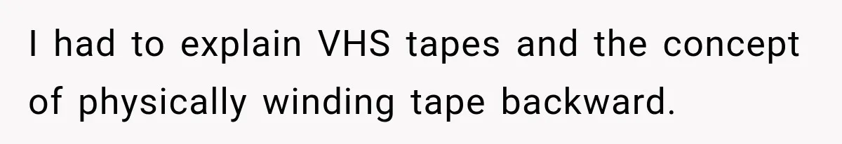 I had to explain VHS tapes and the concept of physically winding tape backward.