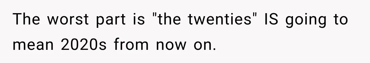The worst part is "the twenties" IS going to mean 2020s from now on.