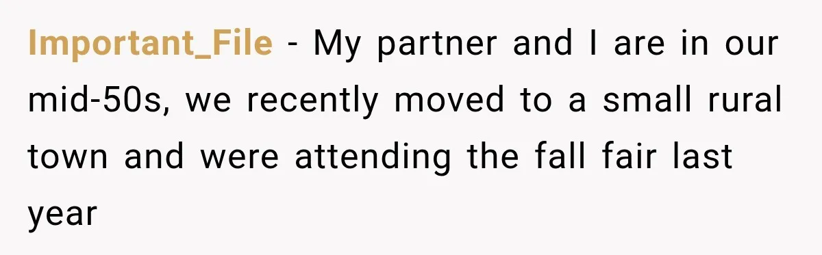 Important_File − My partner and I are in our mid-50s, we recently moved to a small rural town and were attending the fall fair last year