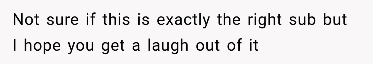 Not sure if this is exactly the right sub but I hope you get a laugh out of it