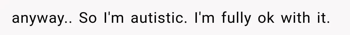 anyway.. So I'm autistic. I'm fully ok with it.