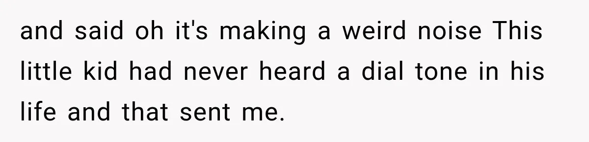 and said oh it's making a weird noise This little kid had never heard a dial tone in his life and that sent me.
