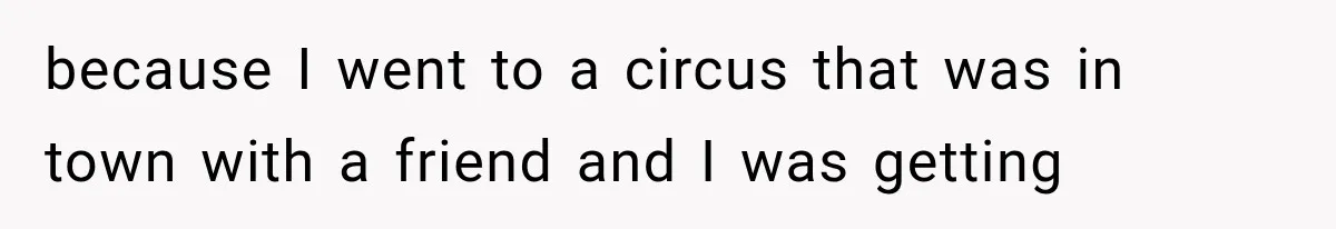 because I went to a circus that was in town with a friend and I was getting