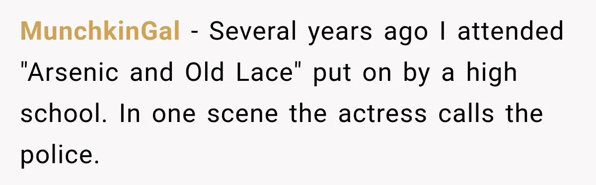 MunchkinGal − Several years ago I attended "Arsenic and Old Lace" put on by a high school. In one scene the actress calls the police.