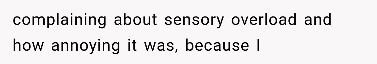 complaining about sensory overload and how annoying it was, because I