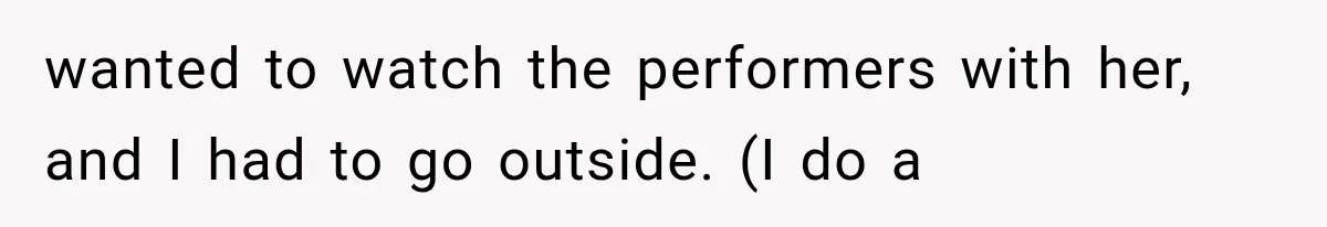 wanted to watch the performers with her, and I had to go outside. (I do a
