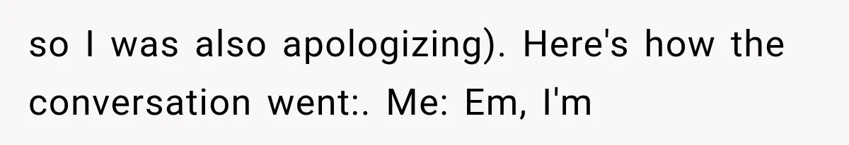 so I was also apologizing). Here's how the conversation went:. Me: Em, I'm
