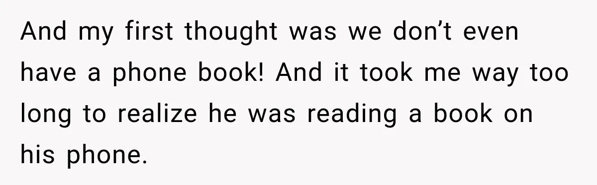 And my first thought was we don’t even have a phone book! And it took me way too long to realize he was reading a book on his phone.
