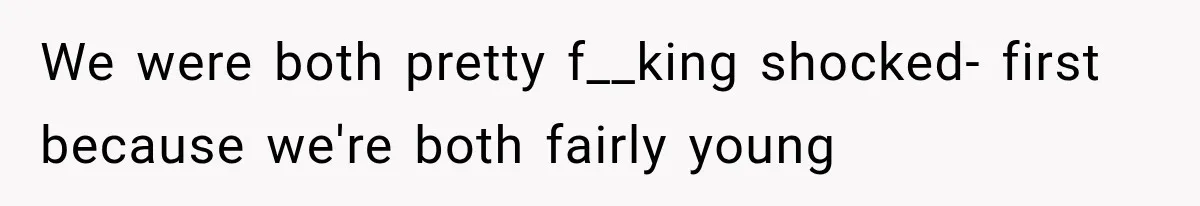 We were both pretty f__king shocked- first because we're both fairly young