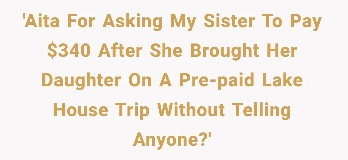 'AITA for asking my sister to pay $340 after she brought her daughter on a pre-paid lake house trip without telling anyone?'