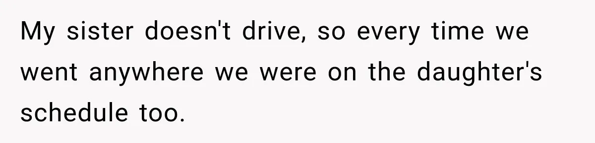My sister doesn't drive, so every time we went anywhere we were on the daughter's schedule too.