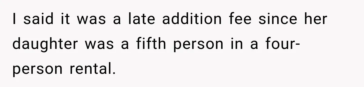 I said it was a late addition fee since her daughter was a fifth person in a four-person rental.