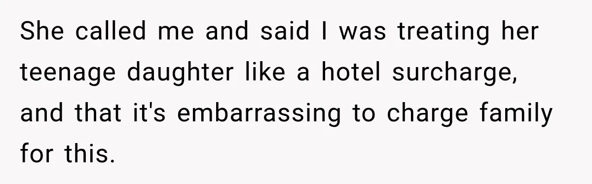 She called me and said I was treating her teenage daughter like a hotel surcharge, and that it's embarrassing to charge family for this.