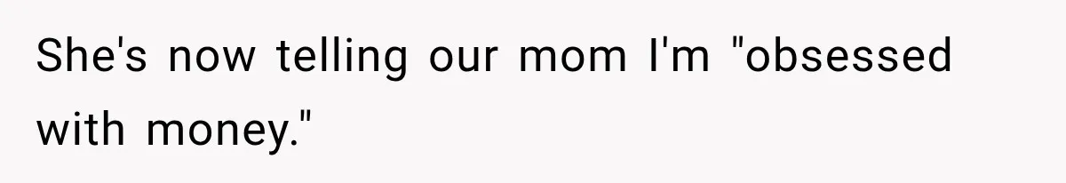 She's now telling our mom I'm "obsessed with money."