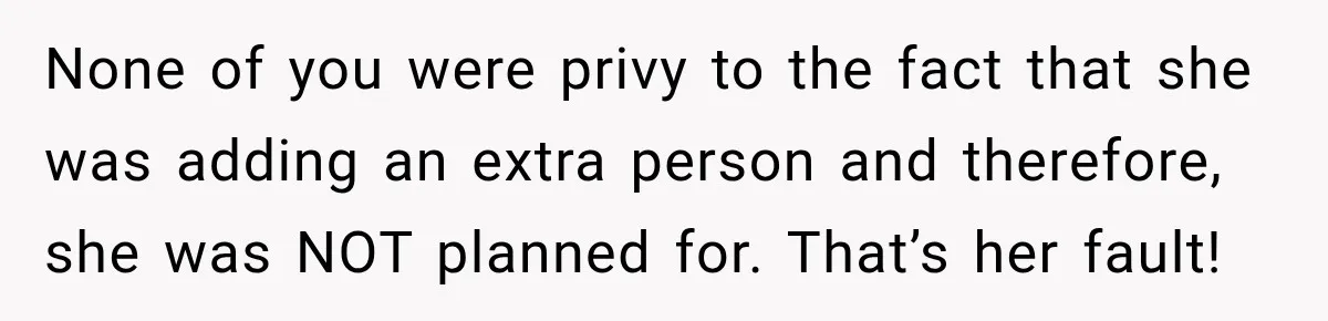 None of you were privy to the fact that she was adding an extra person and therefore, she was NOT planned for. That’s her fault!