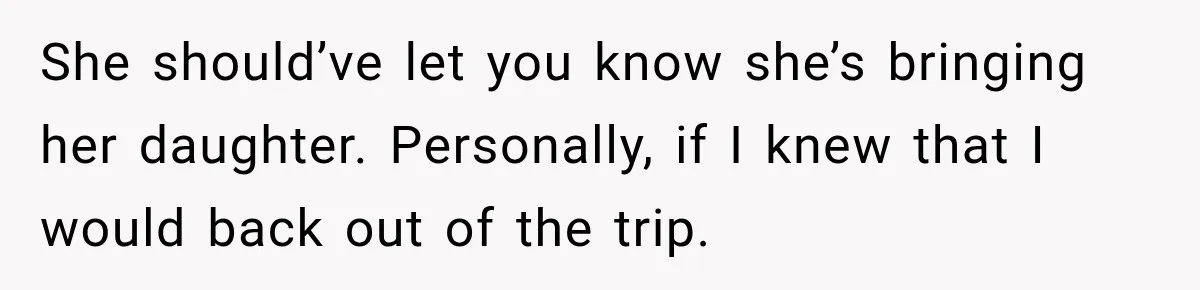 She should’ve let you know she’s bringing her daughter. Personally, if I knew that I would back out of the trip.