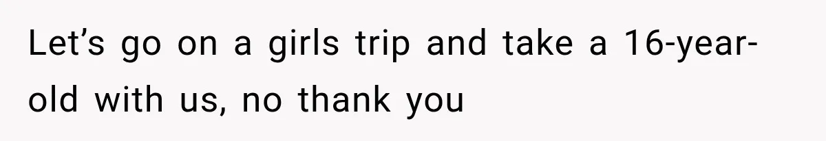 Let’s go on a girls trip and take a 16-year-old with us, no thank you