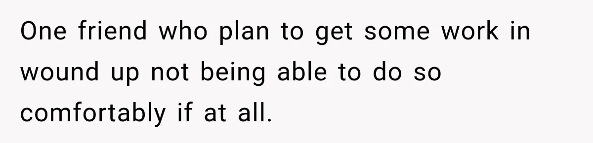 One friend who plan to get some work in wound up not being able to do so comfortably if at all.