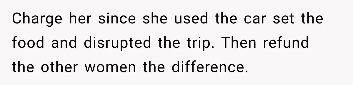 Charge her since she used the car set the food and disrupted the trip. Then refund the other women the difference.