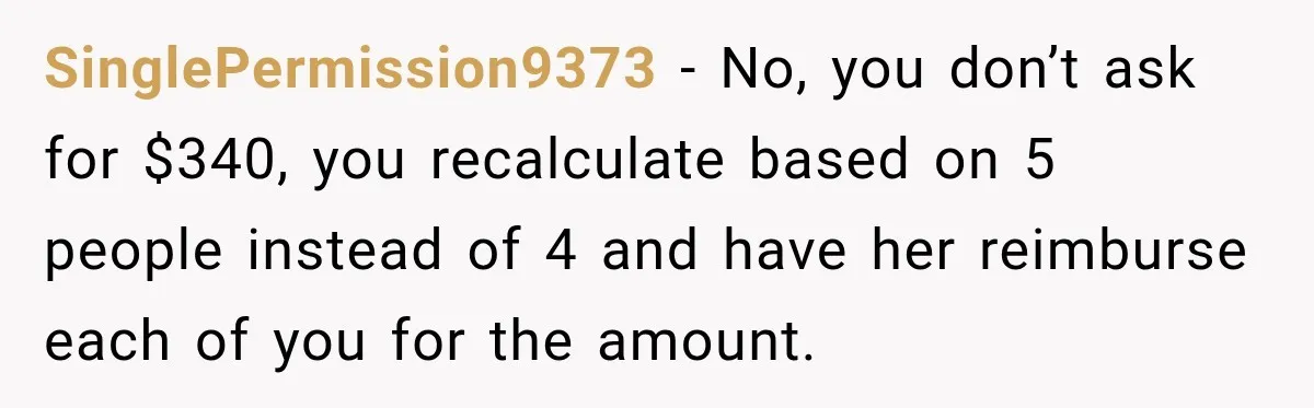 SinglePermission9373 − No, you don’t ask for $340, you recalculate based on 5 people instead of 4 and have her reimburse each of you for the amount.
